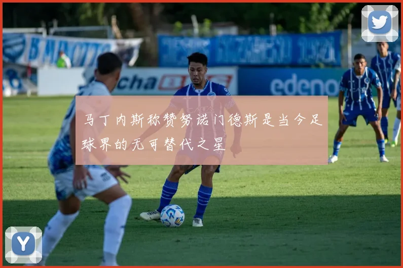 马丁内斯称赞努诺门德斯是当今足球界的无可替代之星