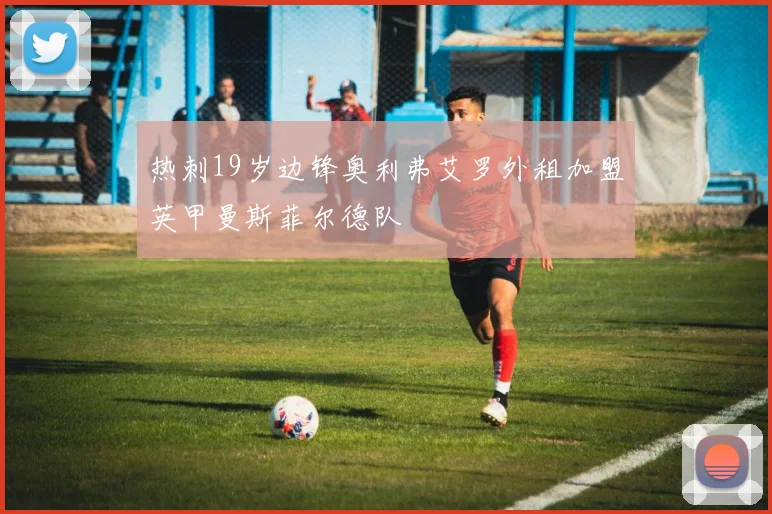 热刺19岁边锋奥利弗艾罗外租加盟英甲曼斯菲尔德队
