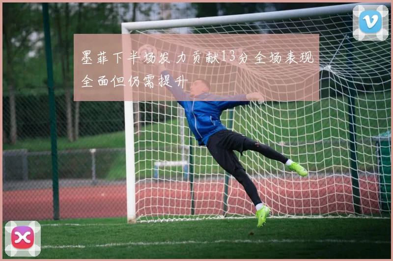 墨菲下半场发力贡献13分全场表现全面但仍需提升