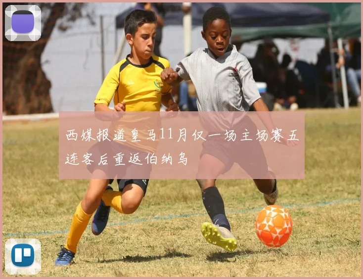 西媒报道皇马11月仅一场主场赛五连客后重返伯纳乌