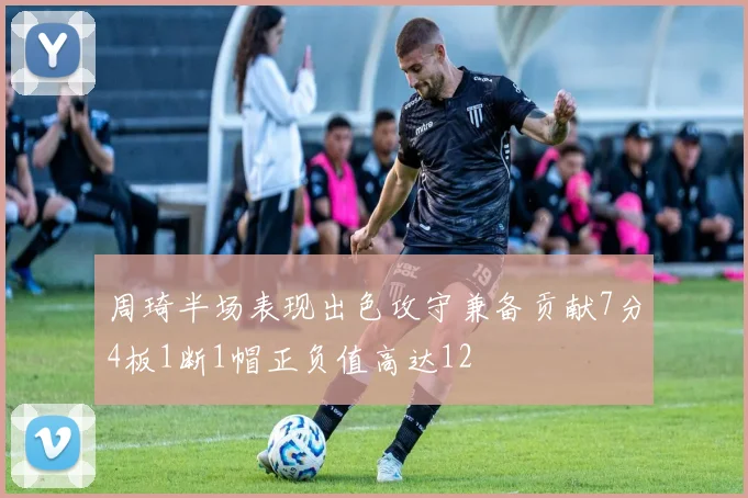 周琦半场表现出色攻守兼备贡献7分4板1断1帽正负值高达12