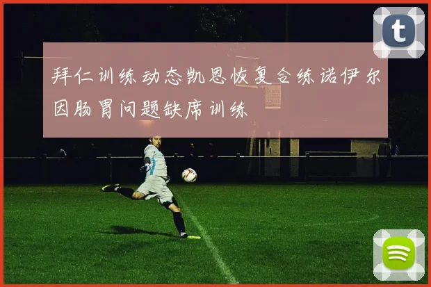 拜仁训练动态凯恩恢复合练诺伊尔因肠胃问题缺席训练