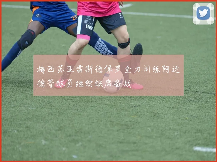 梅西苏亚雷斯德保罗全力训练阿连德等球员继续缺席备战