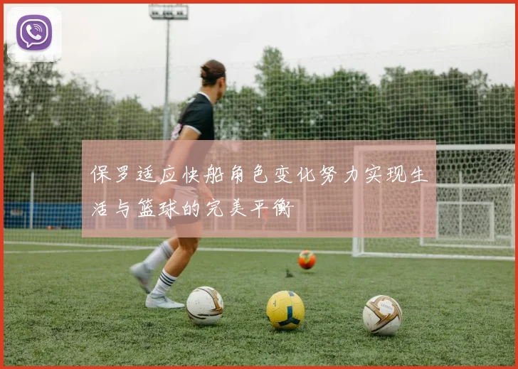 保罗适应快船角色变化努力实现生活与篮球的完美平衡