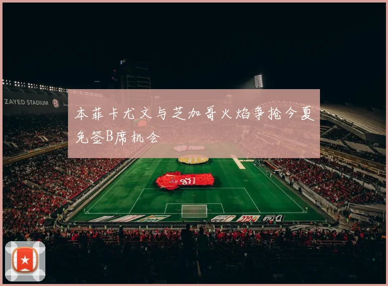 本菲卡尤文与芝加哥火焰争抢今夏免签B席机会