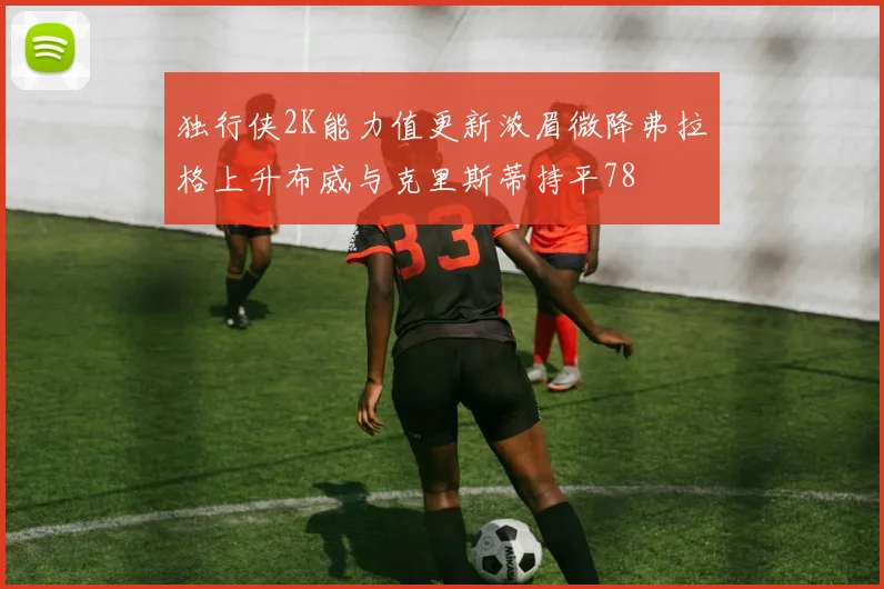 独行侠2K能力值更新浓眉微降弗拉格上升布威与克里斯蒂持平78