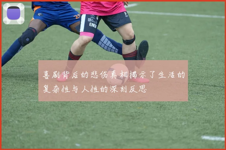 喜剧背后的悲伤真相揭示了生活的复杂性与人性的深刻反思