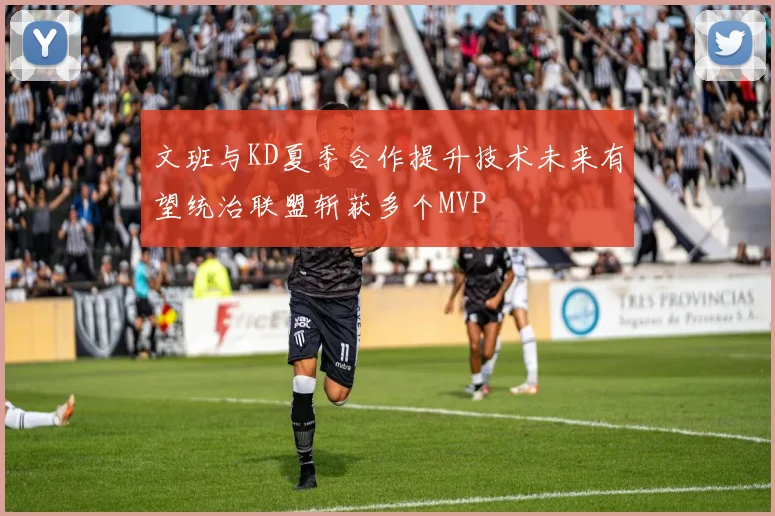 文班与KD夏季合作提升技术未来有望统治联盟斩获多个MVP