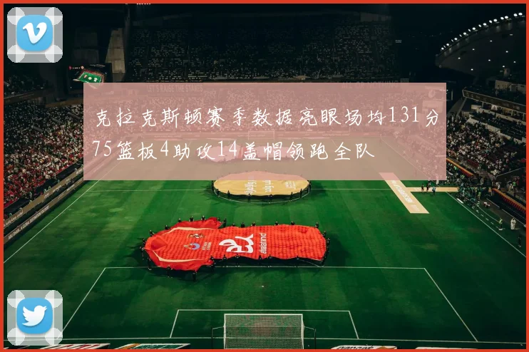 克拉克斯顿赛季数据亮眼场均131分75篮板4助攻14盖帽领跑全队