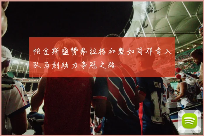 帕金斯盛赞弗拉格加盟如同邓肯入队马刺助力争冠之路