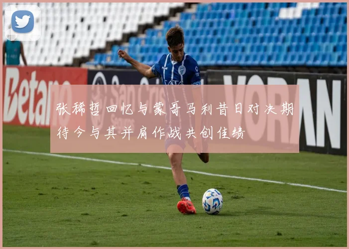 张稀哲回忆与蒙哥马利昔日对决期待今与其并肩作战共创佳绩
