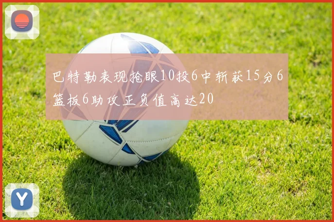 巴特勒表现抢眼10投6中斩获15分6篮板6助攻正负值高达20