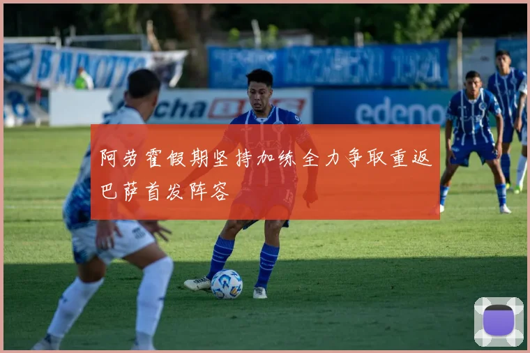 阿劳霍假期坚持加练全力争取重返巴萨首发阵容