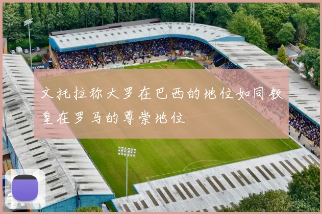 文托拉称大罗在巴西的地位如同教皇在罗马的尊崇地位
