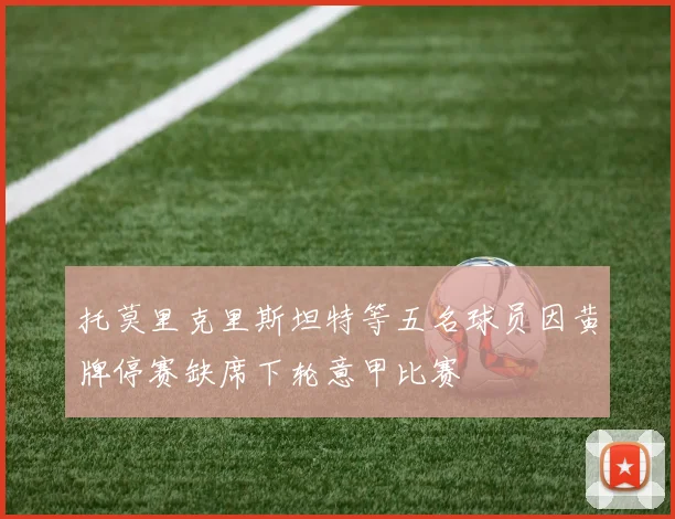 托莫里克里斯坦特等五名球员因黄牌停赛缺席下轮意甲比赛