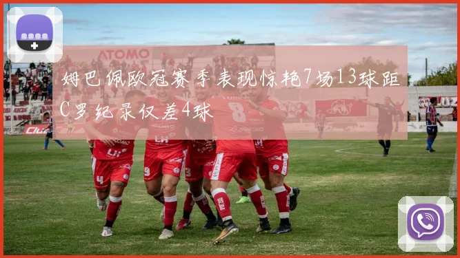 姆巴佩欧冠赛季表现惊艳7场13球距C罗纪录仅差4球