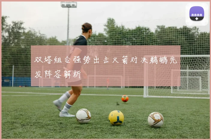 双塔组合强势出击火箭对决鹈鹕先发阵容解析