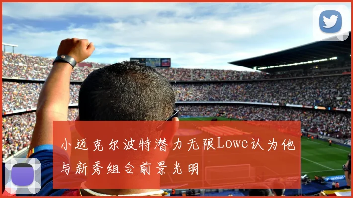 小迈克尔波特潜力无限Lowe认为他与新秀组合前景光明