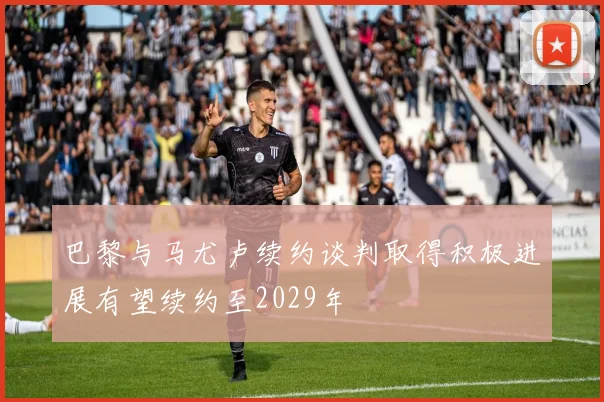 巴黎与马尤卢续约谈判取得积极进展有望续约至2029年