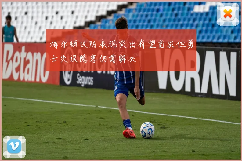 梅尔顿攻防表现突出有望首发但勇士失误隐患仍需解决