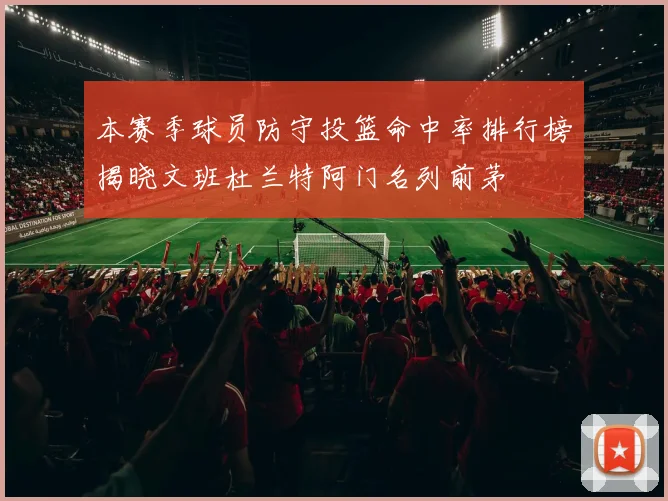 本赛季球员防守投篮命中率排行榜揭晓文班杜兰特阿门名列前茅