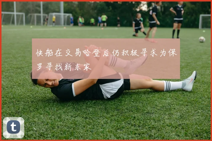 快船在交易哈登后仍积极寻求为保罗寻找新东家