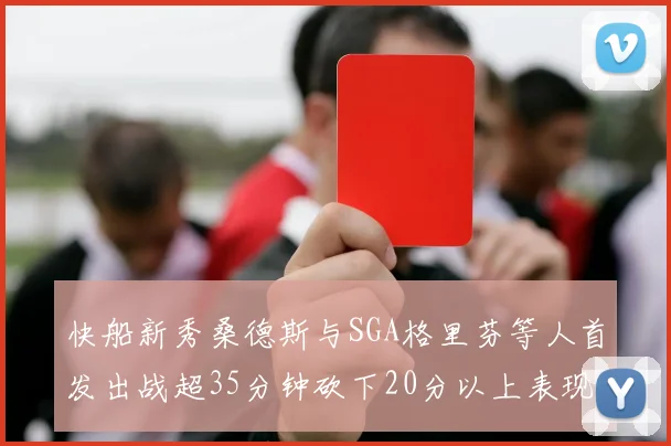 快船新秀桑德斯与SGA格里芬等人首发出战超35分钟砍下20分以上表现亮眼