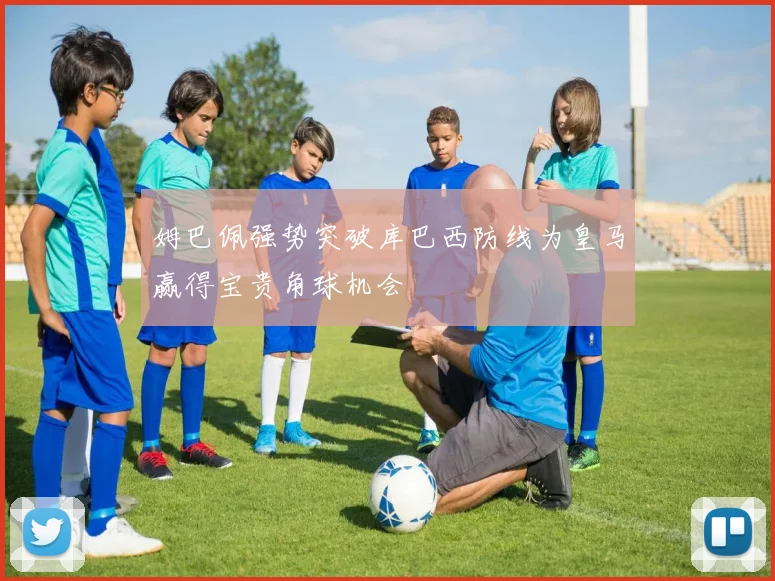 姆巴佩强势突破库巴西防线为皇马赢得宝贵角球机会