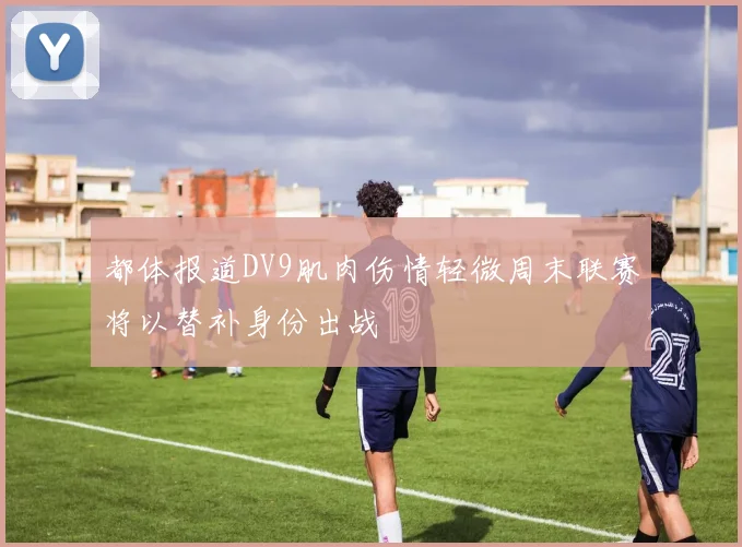 都体报道DV9肌肉伤情轻微周末联赛将以替补身份出战