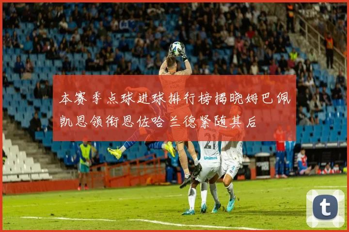 本赛季点球进球排行榜揭晓姆巴佩凯恩领衔恩佐哈兰德紧随其后