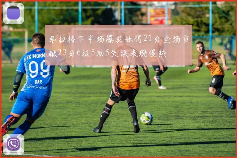 弗拉格下半场爆发独得21分全场贡献23分6板5助5失误表现慢热