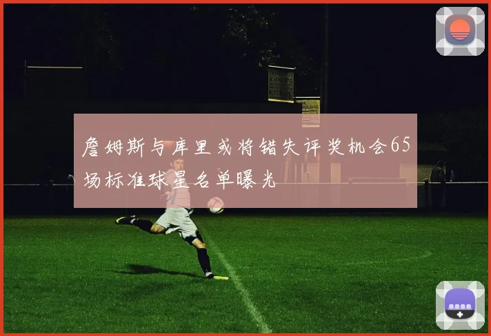 詹姆斯与库里或将错失评奖机会65场标准球星名单曝光
