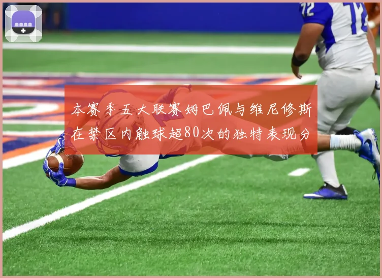 本赛季五大联赛姆巴佩与维尼修斯在禁区内触球超80次的独特表现分析