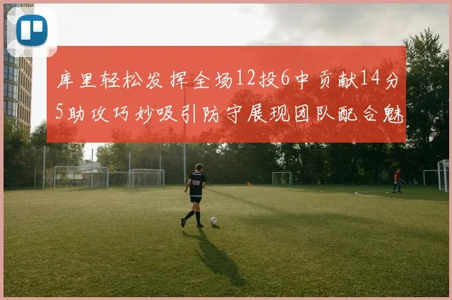 库里轻松发挥全场12投6中贡献14分5助攻巧妙吸引防守展现团队配合魅力