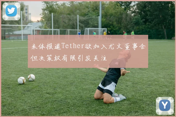 米体报道Tether欲加入尤文董事会但决策权有限引发关注