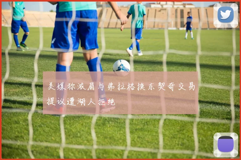 美媒称浓眉与弗拉格换东契奇交易提议遭湖人拒绝