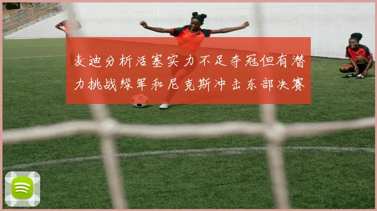 麦迪分析活塞实力不足夺冠但有潜力挑战绿军和尼克斯冲击东部决赛